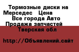 Тормозные диски на Мерседес › Цена ­ 3 000 - Все города Авто » Продажа запчастей   . Тверская обл.